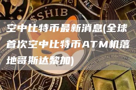 空中比特币最新消息 - 全球首次空中比特币ATM机落地哥斯达黎加